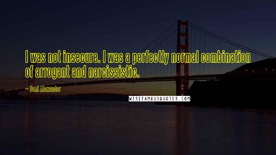 Dani Alexander Quotes: I was not insecure. I was a perfectly normal combination of arrogant and narcissistic.