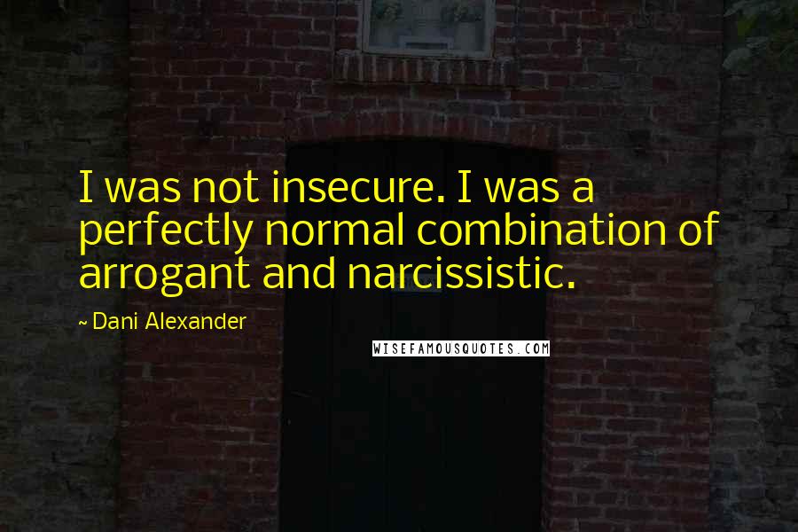 Dani Alexander Quotes: I was not insecure. I was a perfectly normal combination of arrogant and narcissistic.