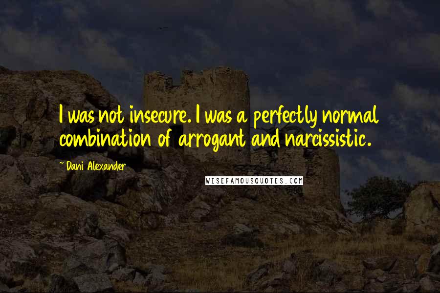 Dani Alexander Quotes: I was not insecure. I was a perfectly normal combination of arrogant and narcissistic.