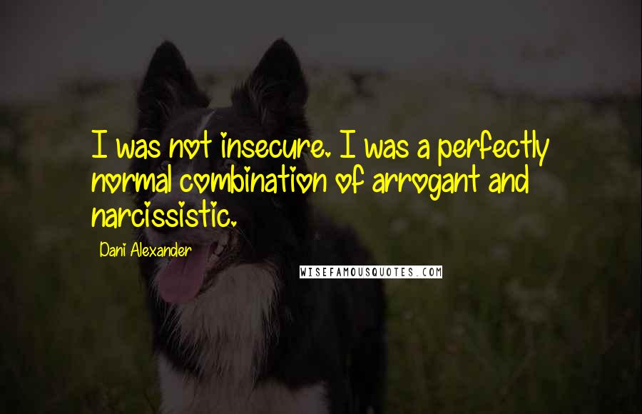 Dani Alexander Quotes: I was not insecure. I was a perfectly normal combination of arrogant and narcissistic.