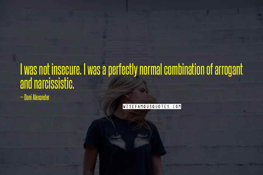 Dani Alexander Quotes: I was not insecure. I was a perfectly normal combination of arrogant and narcissistic.