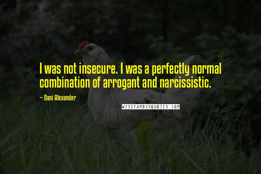 Dani Alexander Quotes: I was not insecure. I was a perfectly normal combination of arrogant and narcissistic.