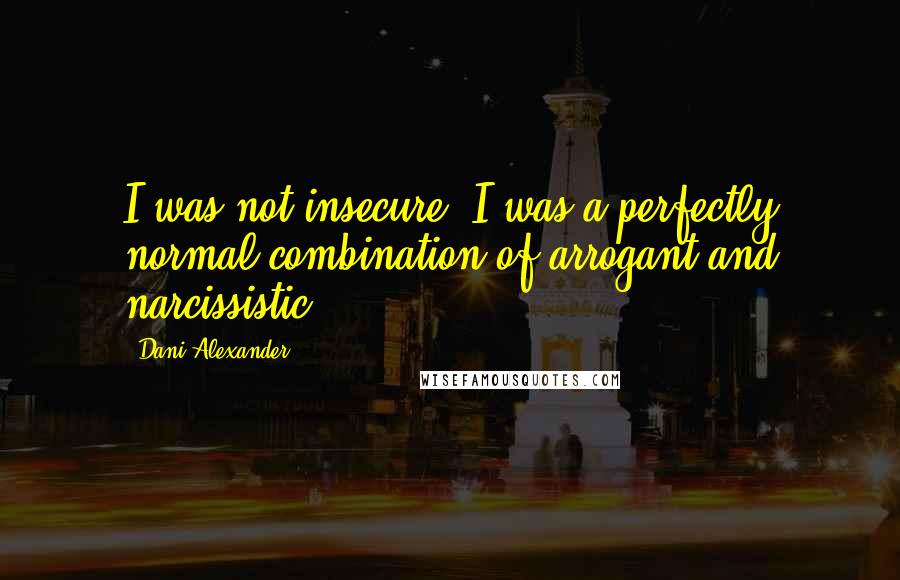 Dani Alexander Quotes: I was not insecure. I was a perfectly normal combination of arrogant and narcissistic.