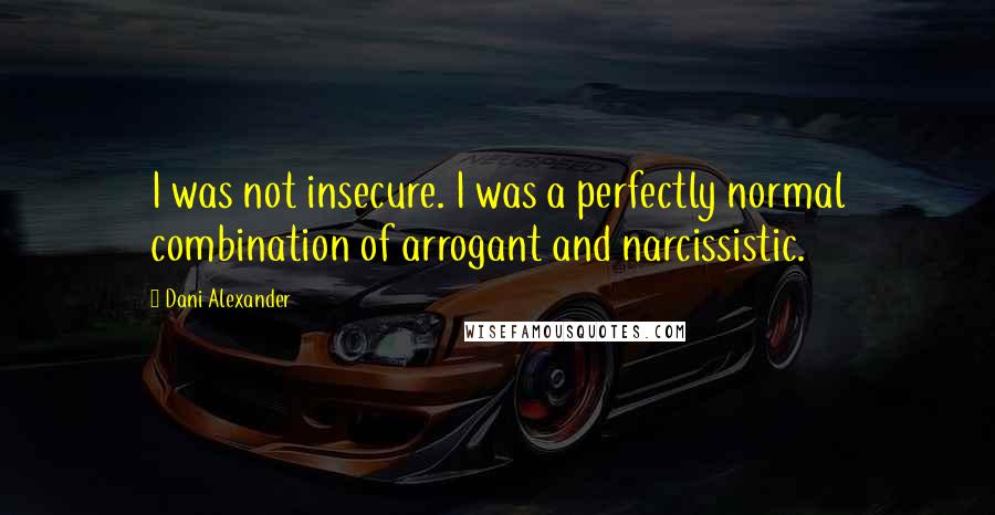 Dani Alexander Quotes: I was not insecure. I was a perfectly normal combination of arrogant and narcissistic.