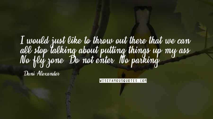 Dani Alexander Quotes: I would just like to throw out there that we can all stop talking about putting things up my ass. No fly zone. Do not enter. No parking.