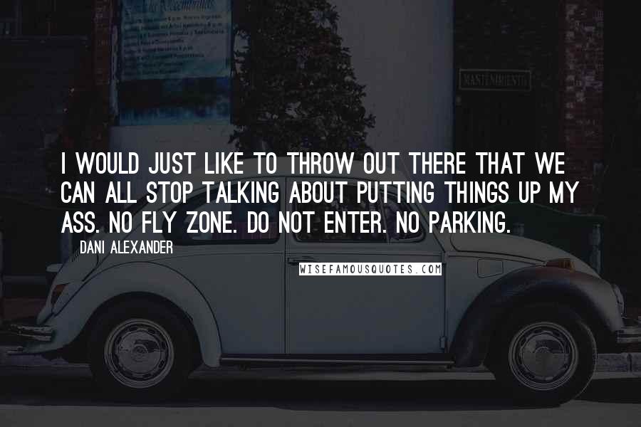 Dani Alexander Quotes: I would just like to throw out there that we can all stop talking about putting things up my ass. No fly zone. Do not enter. No parking.
