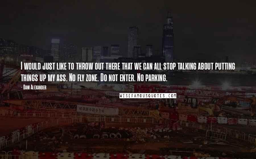 Dani Alexander Quotes: I would just like to throw out there that we can all stop talking about putting things up my ass. No fly zone. Do not enter. No parking.