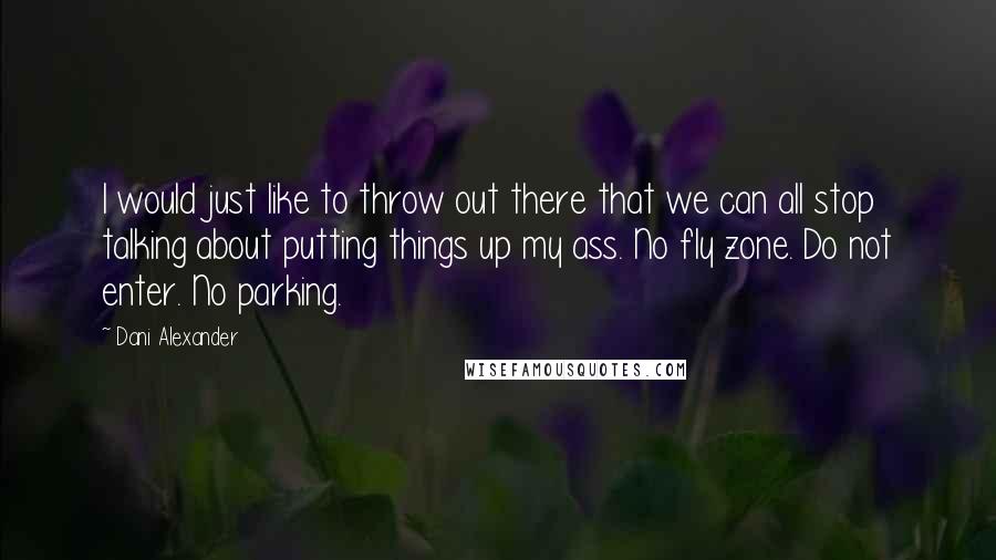 Dani Alexander Quotes: I would just like to throw out there that we can all stop talking about putting things up my ass. No fly zone. Do not enter. No parking.