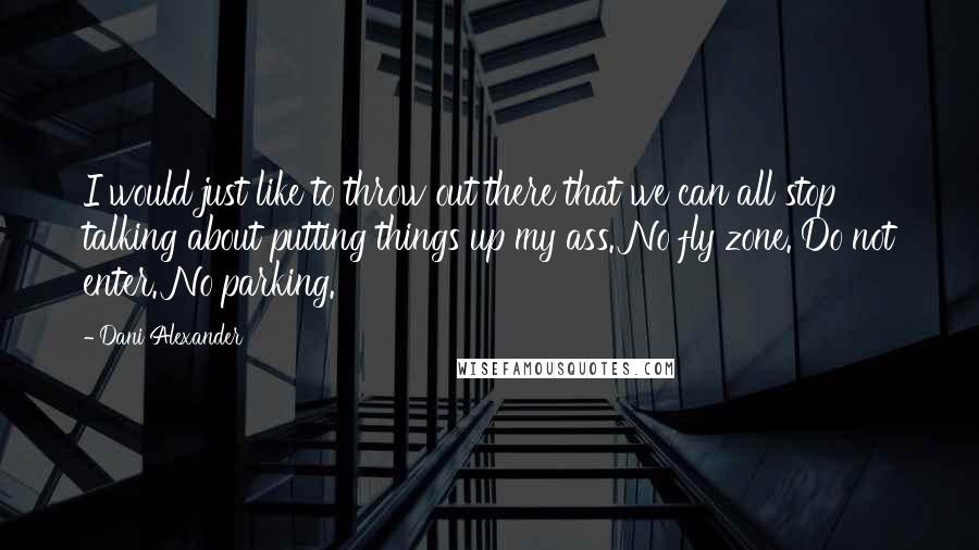 Dani Alexander Quotes: I would just like to throw out there that we can all stop talking about putting things up my ass. No fly zone. Do not enter. No parking.