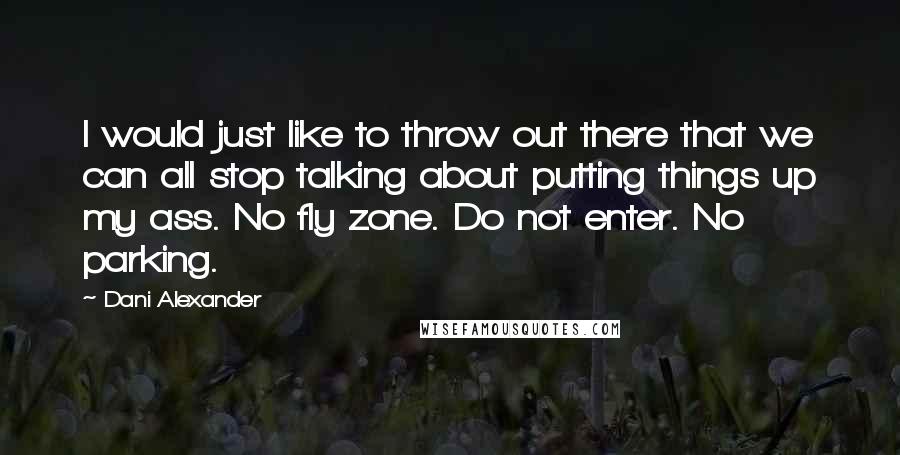 Dani Alexander Quotes: I would just like to throw out there that we can all stop talking about putting things up my ass. No fly zone. Do not enter. No parking.