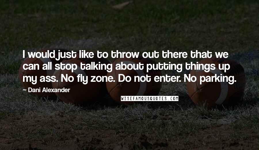 Dani Alexander Quotes: I would just like to throw out there that we can all stop talking about putting things up my ass. No fly zone. Do not enter. No parking.
