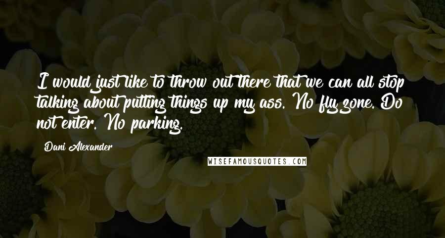 Dani Alexander Quotes: I would just like to throw out there that we can all stop talking about putting things up my ass. No fly zone. Do not enter. No parking.