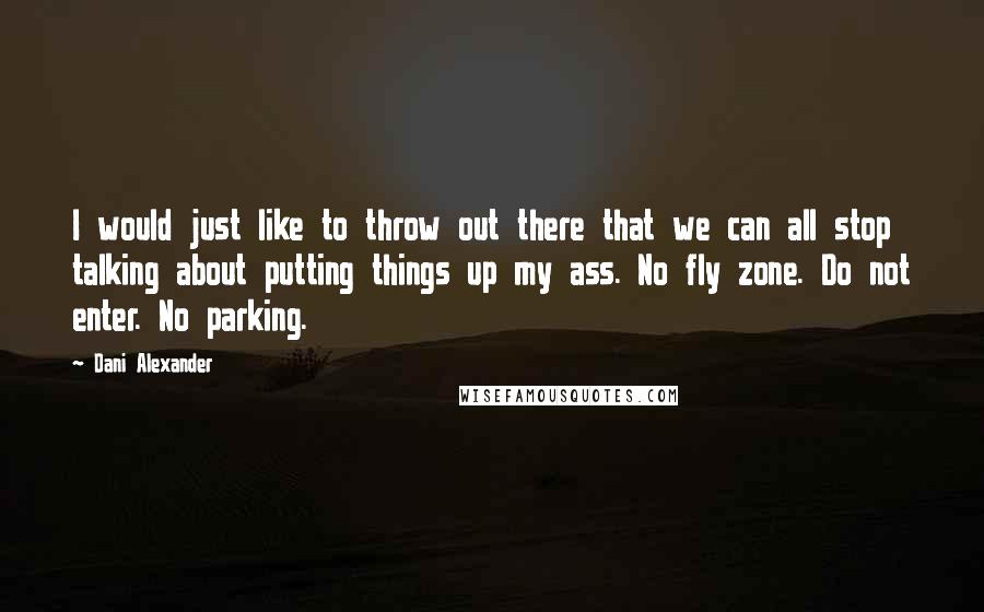 Dani Alexander Quotes: I would just like to throw out there that we can all stop talking about putting things up my ass. No fly zone. Do not enter. No parking.