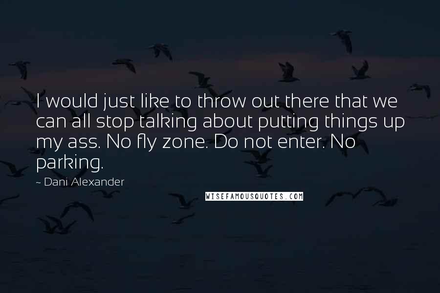 Dani Alexander Quotes: I would just like to throw out there that we can all stop talking about putting things up my ass. No fly zone. Do not enter. No parking.