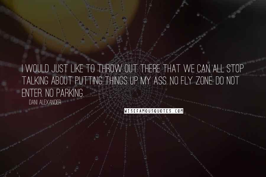 Dani Alexander Quotes: I would just like to throw out there that we can all stop talking about putting things up my ass. No fly zone. Do not enter. No parking.