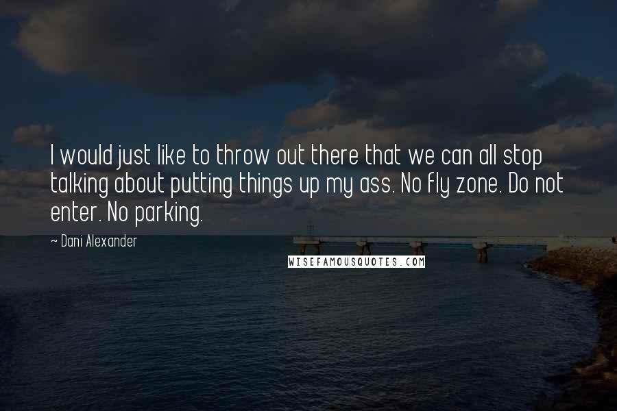 Dani Alexander Quotes: I would just like to throw out there that we can all stop talking about putting things up my ass. No fly zone. Do not enter. No parking.
