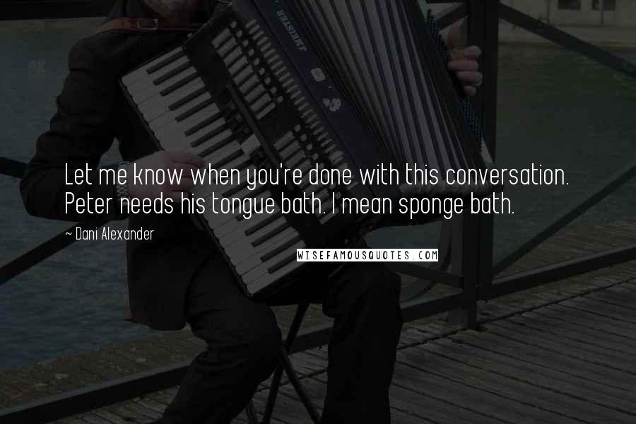 Dani Alexander Quotes: Let me know when you're done with this conversation. Peter needs his tongue bath. I mean sponge bath.