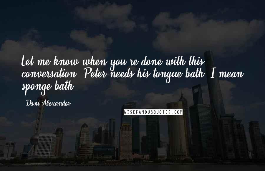 Dani Alexander Quotes: Let me know when you're done with this conversation. Peter needs his tongue bath. I mean sponge bath.