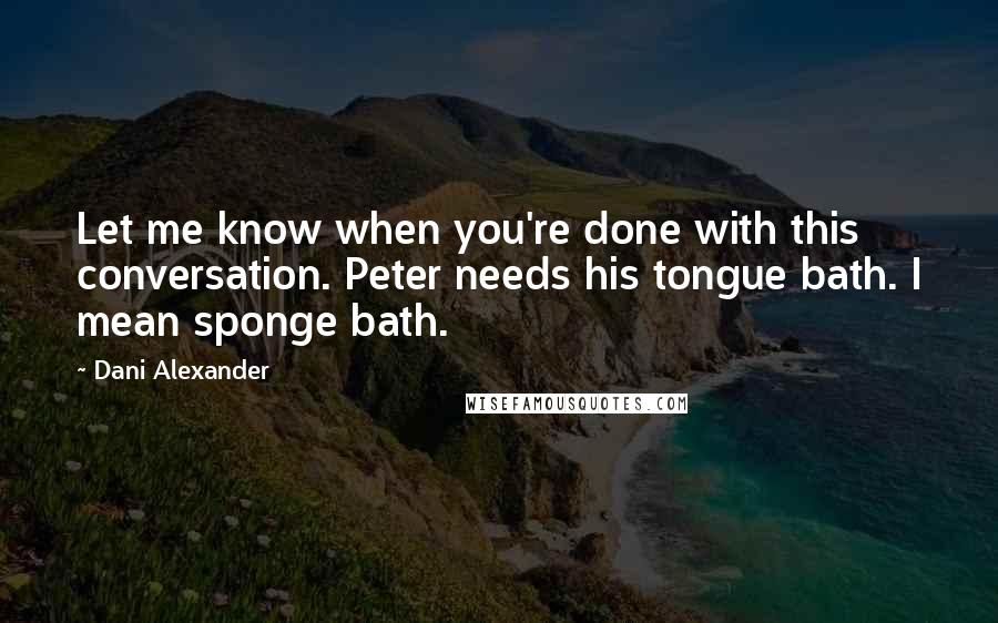 Dani Alexander Quotes: Let me know when you're done with this conversation. Peter needs his tongue bath. I mean sponge bath.