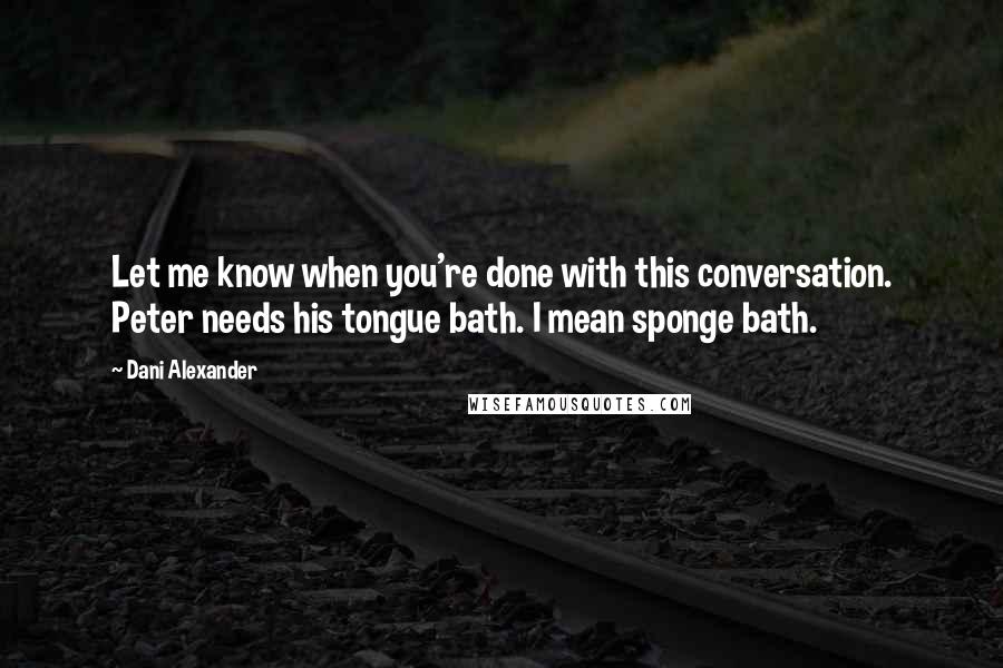 Dani Alexander Quotes: Let me know when you're done with this conversation. Peter needs his tongue bath. I mean sponge bath.