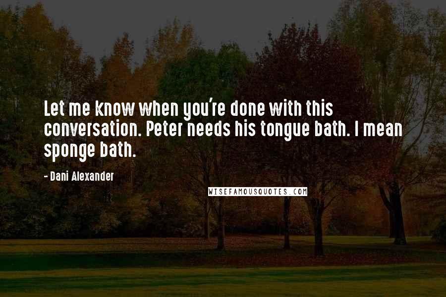 Dani Alexander Quotes: Let me know when you're done with this conversation. Peter needs his tongue bath. I mean sponge bath.