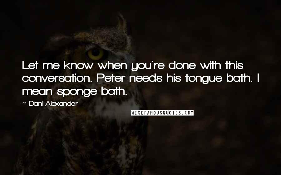 Dani Alexander Quotes: Let me know when you're done with this conversation. Peter needs his tongue bath. I mean sponge bath.