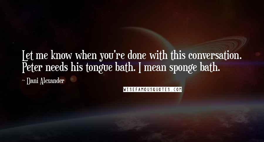 Dani Alexander Quotes: Let me know when you're done with this conversation. Peter needs his tongue bath. I mean sponge bath.