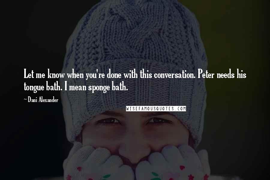 Dani Alexander Quotes: Let me know when you're done with this conversation. Peter needs his tongue bath. I mean sponge bath.