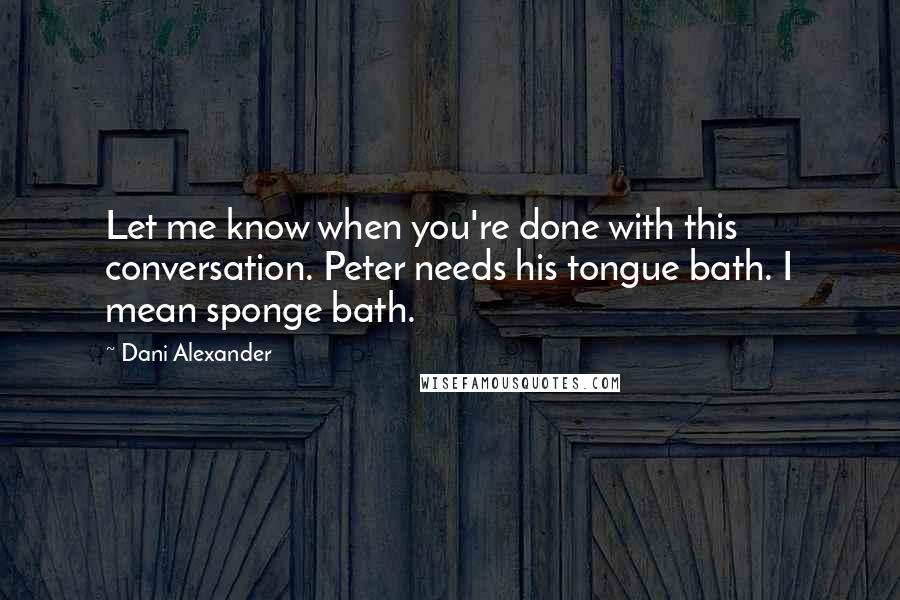 Dani Alexander Quotes: Let me know when you're done with this conversation. Peter needs his tongue bath. I mean sponge bath.
