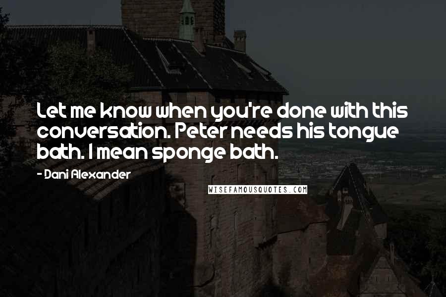 Dani Alexander Quotes: Let me know when you're done with this conversation. Peter needs his tongue bath. I mean sponge bath.