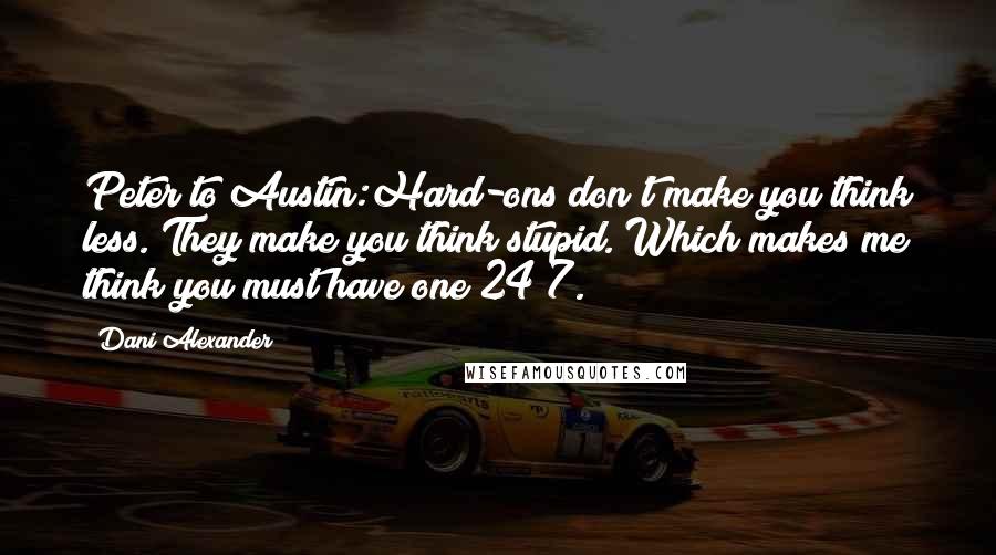 Dani Alexander Quotes: Peter to Austin:Hard-ons don't make you think less. They make you think stupid. Which makes me think you must have one 24/7.