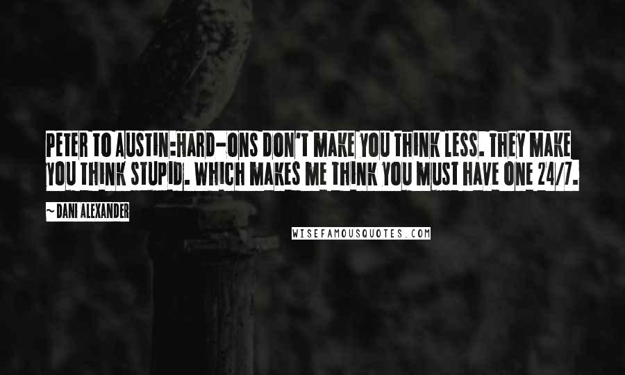 Dani Alexander Quotes: Peter to Austin:Hard-ons don't make you think less. They make you think stupid. Which makes me think you must have one 24/7.