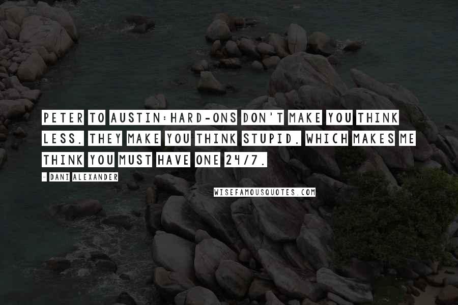 Dani Alexander Quotes: Peter to Austin:Hard-ons don't make you think less. They make you think stupid. Which makes me think you must have one 24/7.
