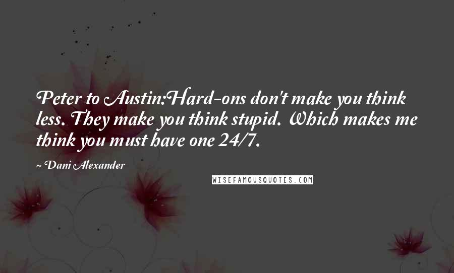 Dani Alexander Quotes: Peter to Austin:Hard-ons don't make you think less. They make you think stupid. Which makes me think you must have one 24/7.