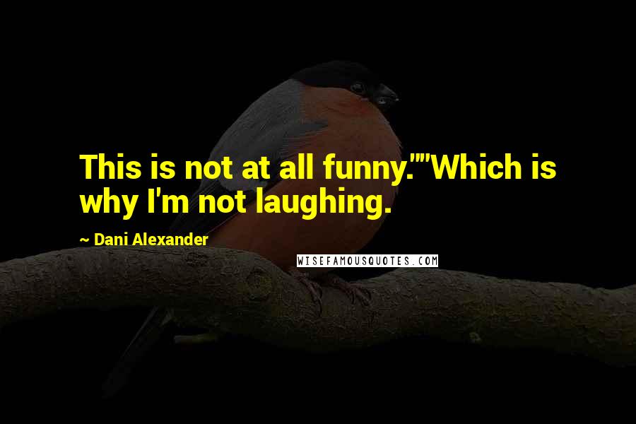 Dani Alexander Quotes: This is not at all funny.""Which is why I'm not laughing.