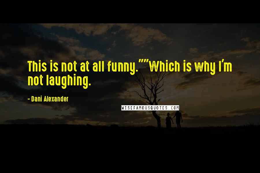 Dani Alexander Quotes: This is not at all funny.""Which is why I'm not laughing.