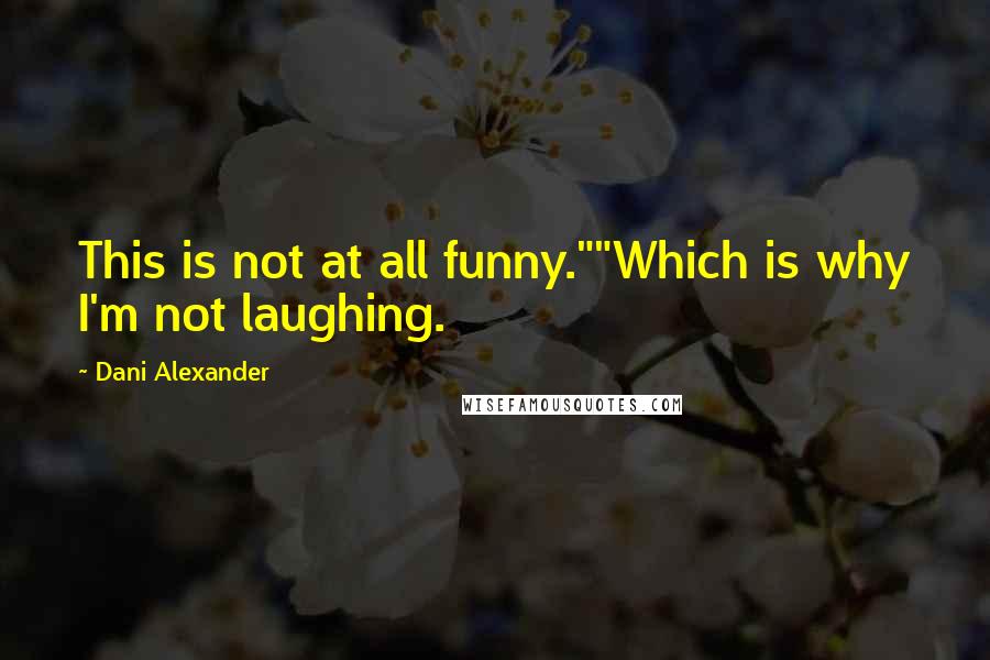 Dani Alexander Quotes: This is not at all funny.""Which is why I'm not laughing.
