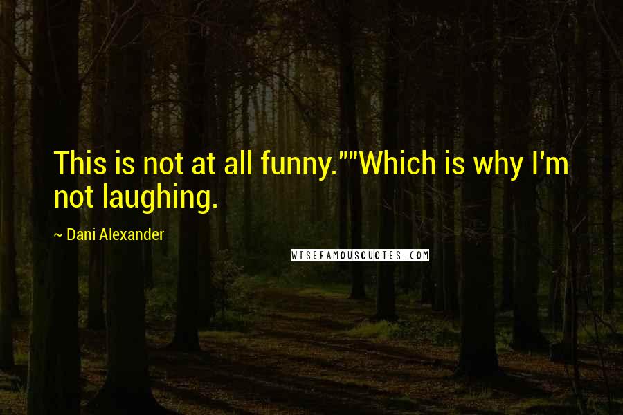 Dani Alexander Quotes: This is not at all funny.""Which is why I'm not laughing.