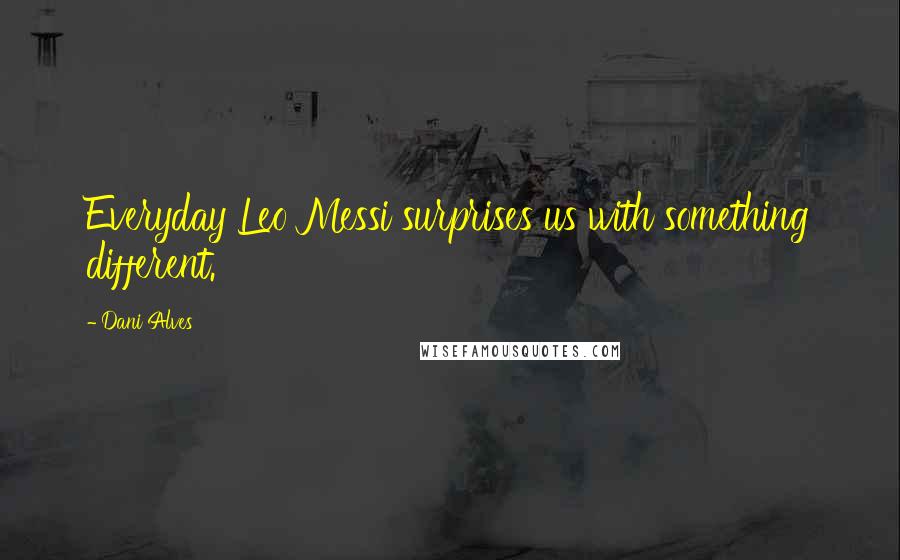 Dani Alves Quotes: Everyday Leo Messi surprises us with something different.