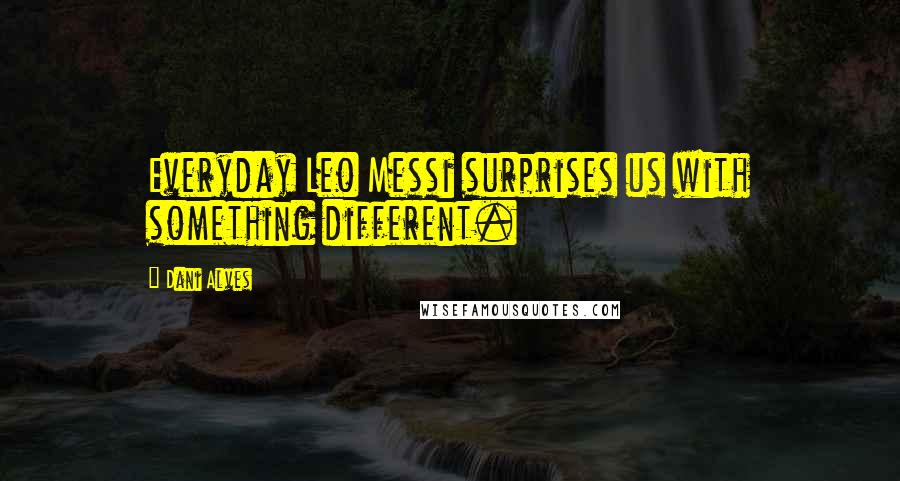 Dani Alves Quotes: Everyday Leo Messi surprises us with something different.