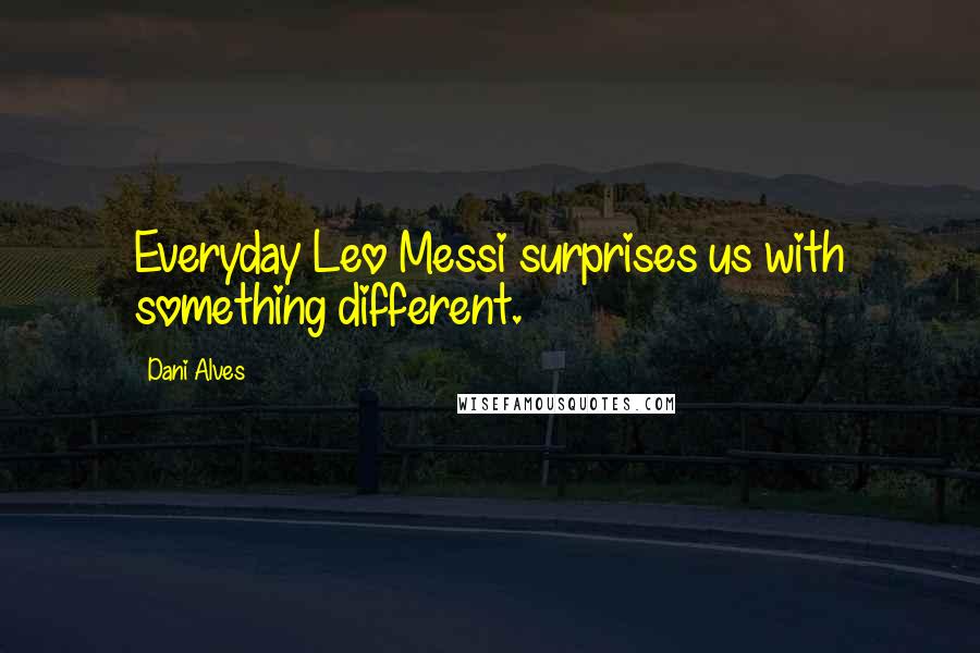 Dani Alves Quotes: Everyday Leo Messi surprises us with something different.