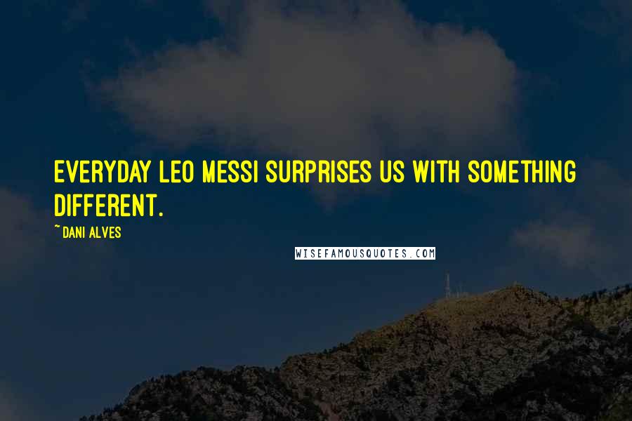 Dani Alves Quotes: Everyday Leo Messi surprises us with something different.