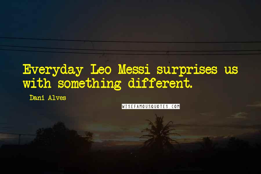 Dani Alves Quotes: Everyday Leo Messi surprises us with something different.