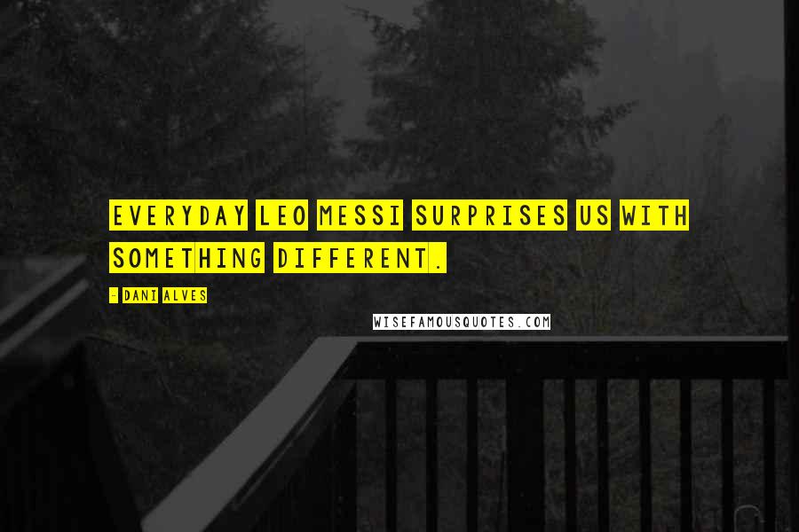 Dani Alves Quotes: Everyday Leo Messi surprises us with something different.