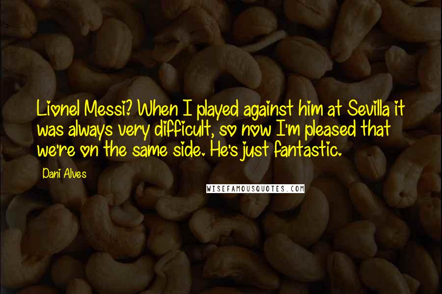 Dani Alves Quotes: Lionel Messi? When I played against him at Sevilla it was always very difficult, so now I'm pleased that we're on the same side. He's just fantastic.