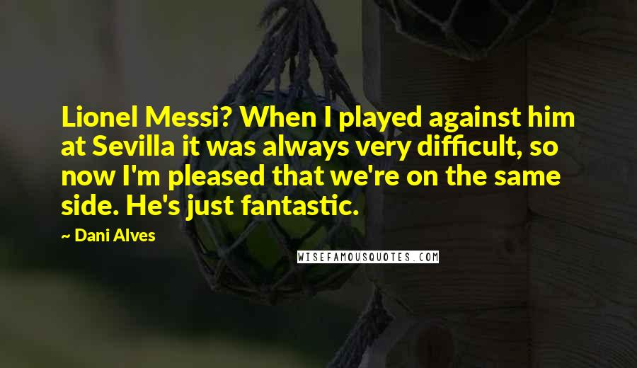 Dani Alves Quotes: Lionel Messi? When I played against him at Sevilla it was always very difficult, so now I'm pleased that we're on the same side. He's just fantastic.