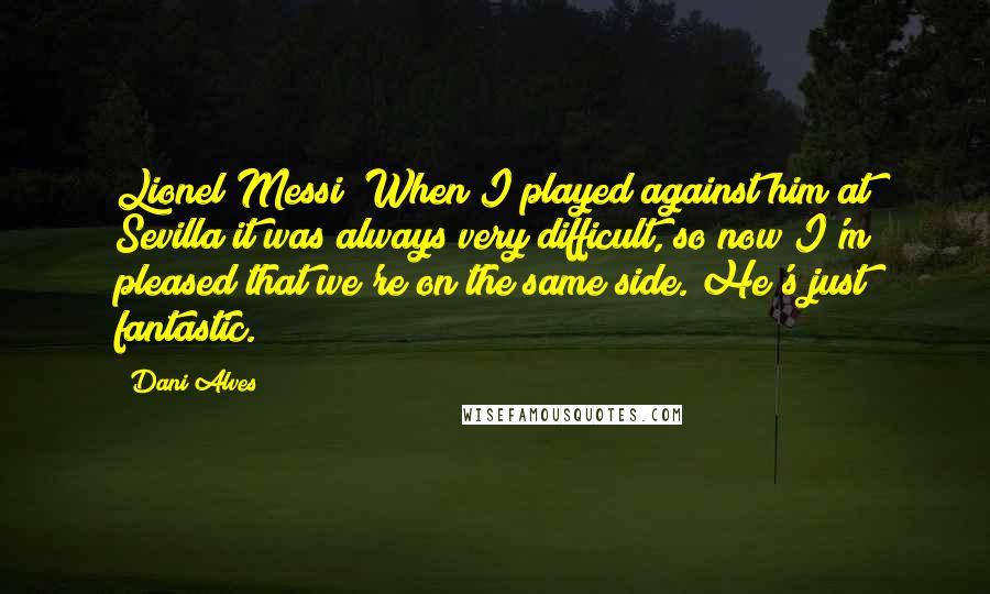 Dani Alves Quotes: Lionel Messi? When I played against him at Sevilla it was always very difficult, so now I'm pleased that we're on the same side. He's just fantastic.