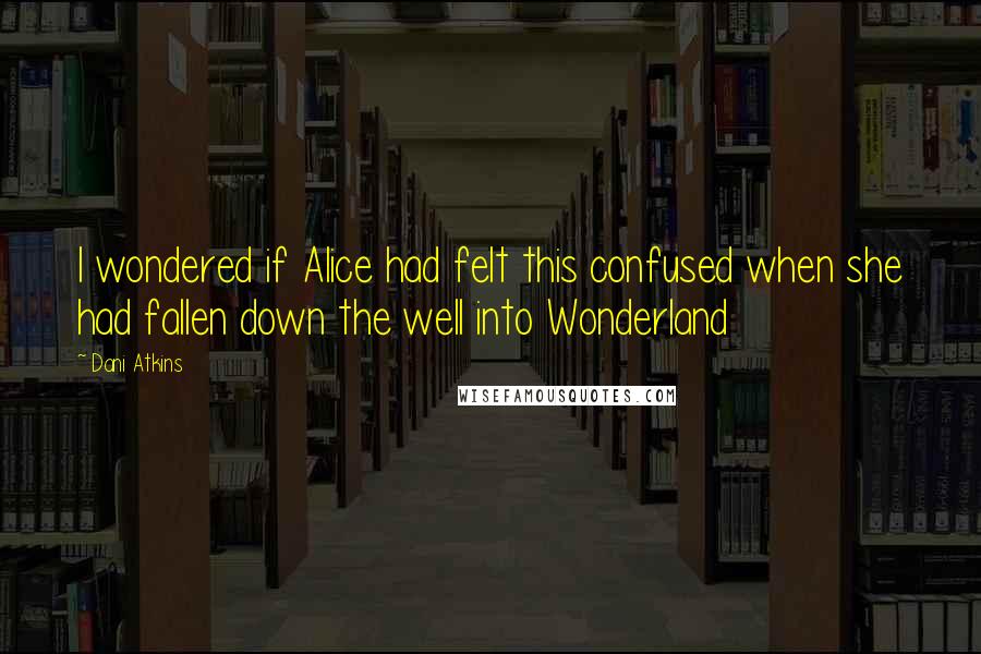 Dani Atkins Quotes: I wondered if Alice had felt this confused when she had fallen down the well into Wonderland