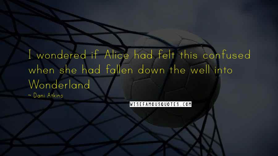 Dani Atkins Quotes: I wondered if Alice had felt this confused when she had fallen down the well into Wonderland