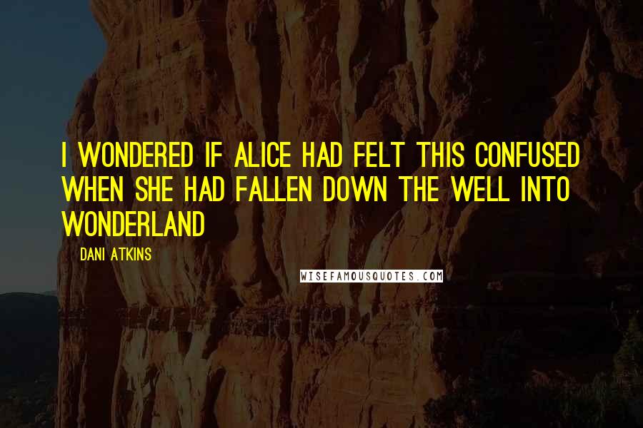 Dani Atkins Quotes: I wondered if Alice had felt this confused when she had fallen down the well into Wonderland